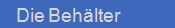    Die Behlter